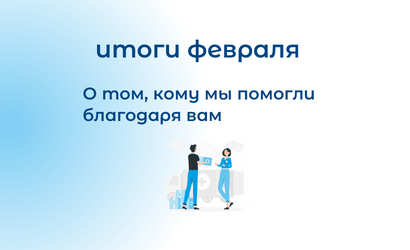 Итоги февраля: о том, кому мы помогли благодаря вам