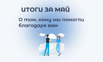 Итоги мая: о том, кому мы помогли благодаря вам